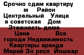 Срочно сдам квартиру, 52м. › Район ­ Центральный › Улица ­ 8-я советская › Дом ­ 47 › Этажность дома ­ 7 › Цена ­ 40 000 - Все города Недвижимость » Квартиры аренда   . Марий Эл респ.,Йошкар-Ола г.